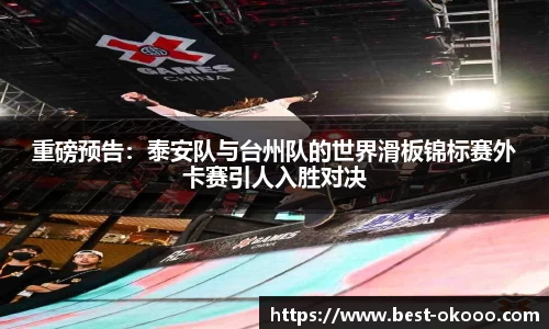 重磅预告：泰安队与台州队的世界滑板锦标赛外卡赛引人入胜对决